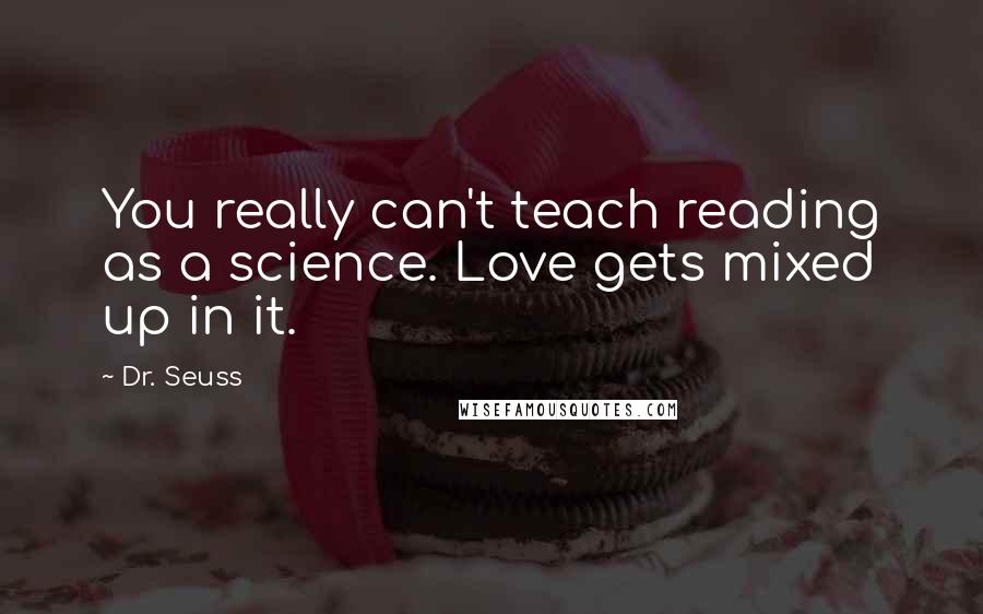 Dr. Seuss Quotes: You really can't teach reading as a science. Love gets mixed up in it.