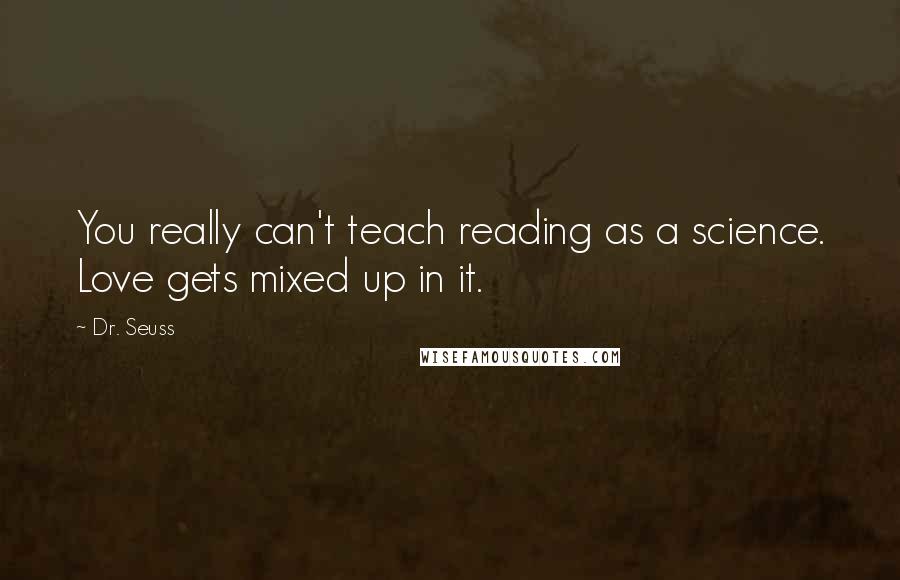 Dr. Seuss Quotes: You really can't teach reading as a science. Love gets mixed up in it.