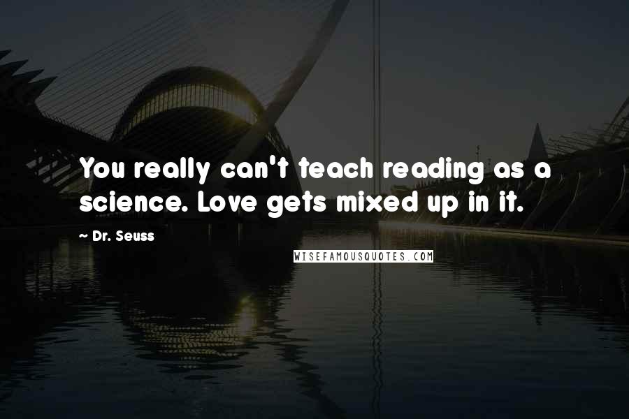 Dr. Seuss Quotes: You really can't teach reading as a science. Love gets mixed up in it.