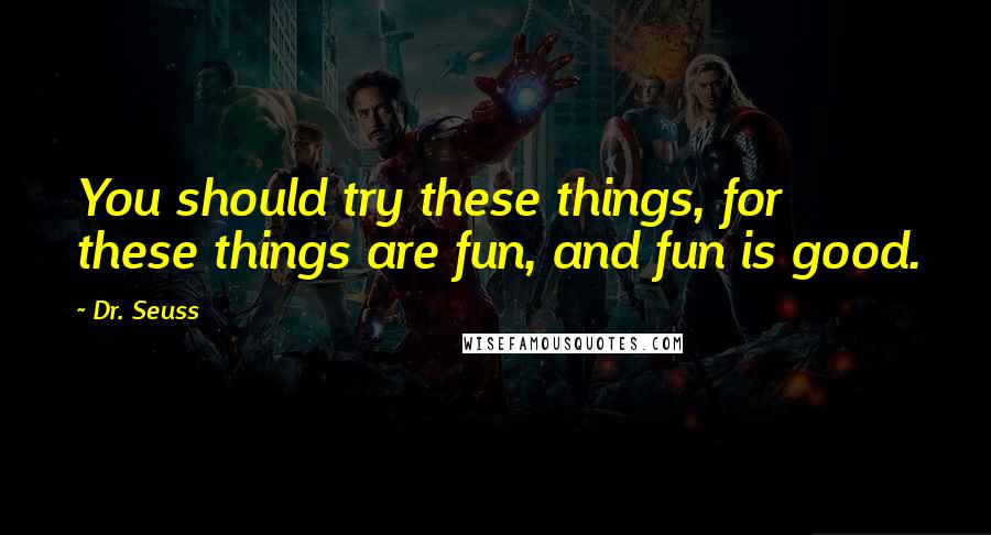 Dr. Seuss Quotes: You should try these things, for these things are fun, and fun is good.
