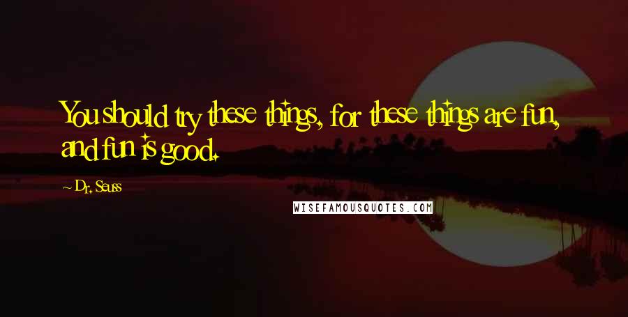 Dr. Seuss Quotes: You should try these things, for these things are fun, and fun is good.