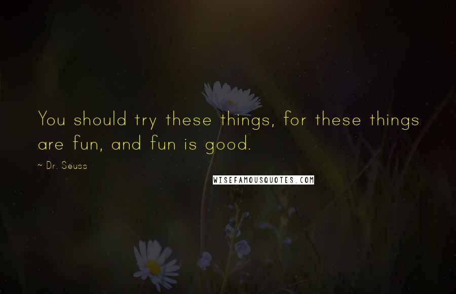 Dr. Seuss Quotes: You should try these things, for these things are fun, and fun is good.