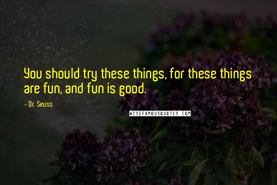 Dr. Seuss Quotes: You should try these things, for these things are fun, and fun is good.