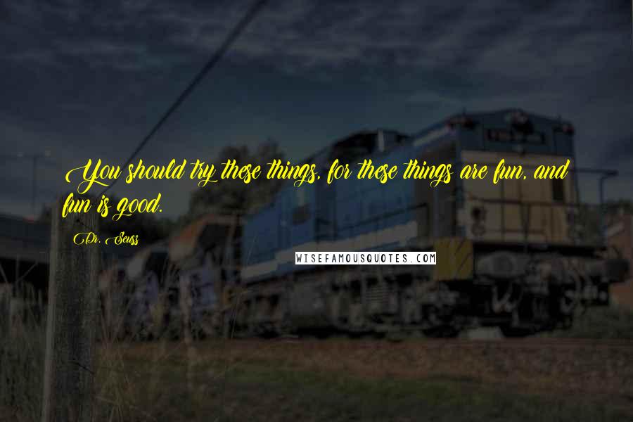 Dr. Seuss Quotes: You should try these things, for these things are fun, and fun is good.