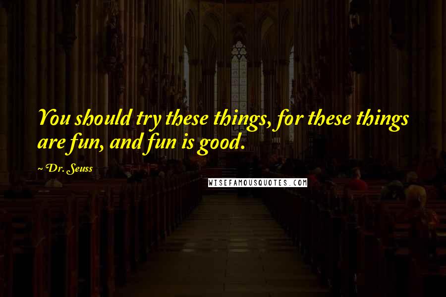 Dr. Seuss Quotes: You should try these things, for these things are fun, and fun is good.