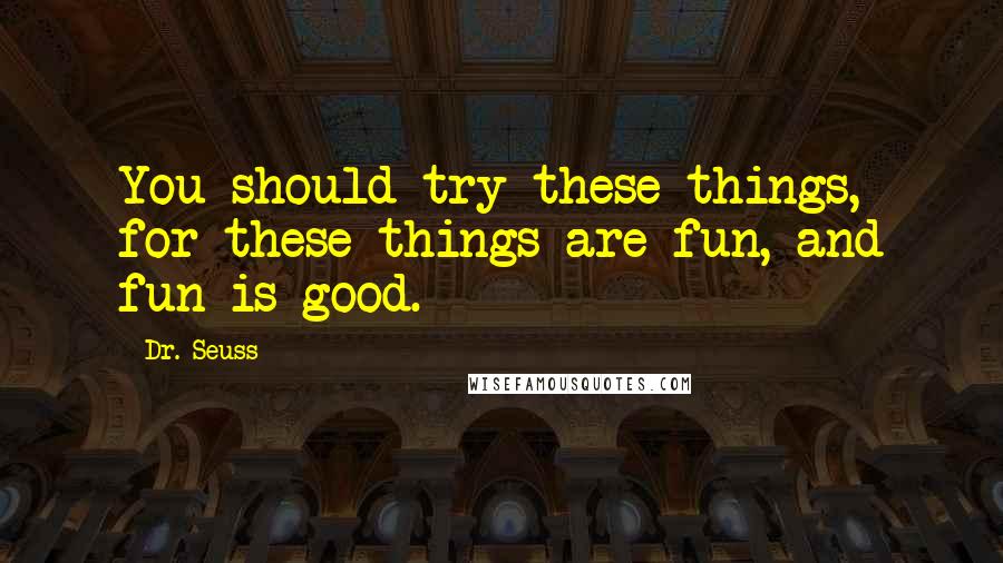Dr. Seuss Quotes: You should try these things, for these things are fun, and fun is good.