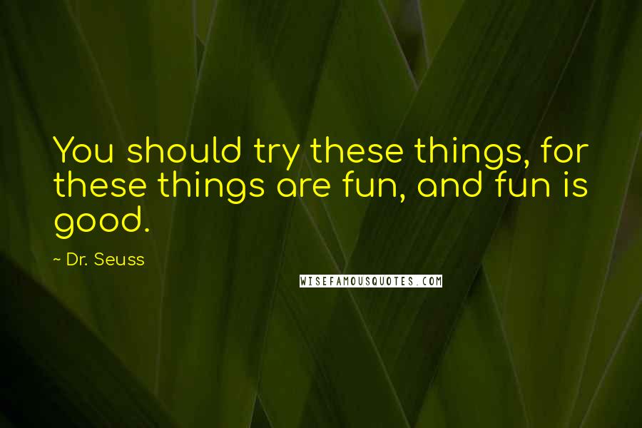 Dr. Seuss Quotes: You should try these things, for these things are fun, and fun is good.