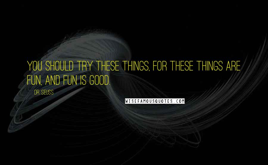 Dr. Seuss Quotes: You should try these things, for these things are fun, and fun is good.