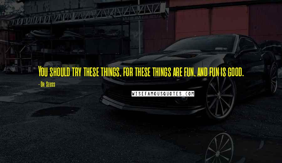 Dr. Seuss Quotes: You should try these things, for these things are fun, and fun is good.