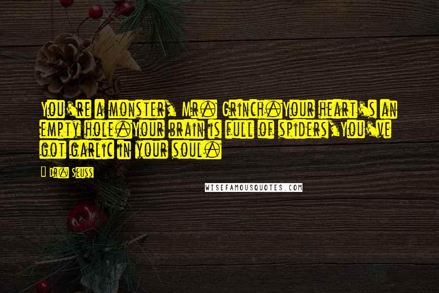 Dr. Seuss Quotes: You're a monster, Mr. Grinch.Your heart's an empty hole.Your brain is full of spiders,You've got garlic in your soul.