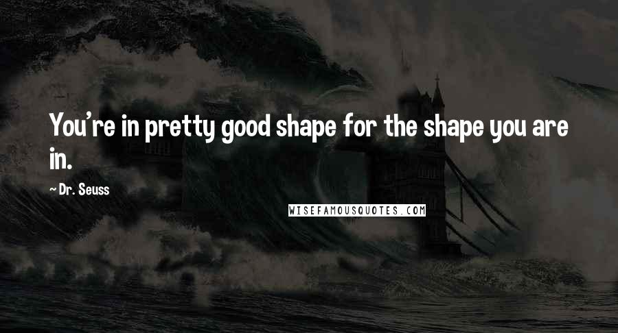 Dr. Seuss Quotes: You're in pretty good shape for the shape you are in.