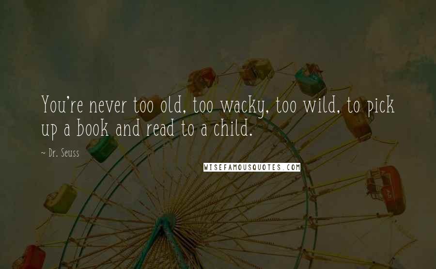 Dr. Seuss Quotes: You're never too old, too wacky, too wild, to pick up a book and read to a child.