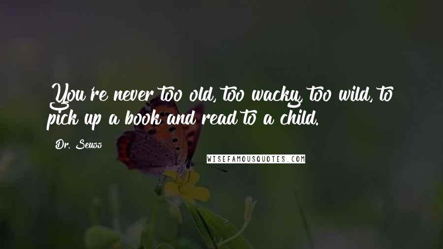 Dr. Seuss Quotes: You're never too old, too wacky, too wild, to pick up a book and read to a child.