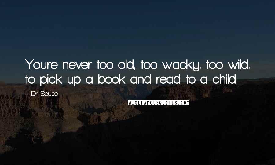 Dr. Seuss Quotes: You're never too old, too wacky, too wild, to pick up a book and read to a child.