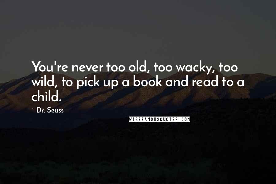 Dr. Seuss Quotes: You're never too old, too wacky, too wild, to pick up a book and read to a child.