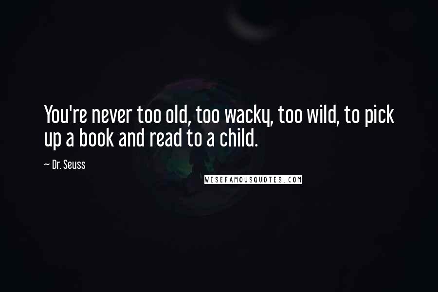 Dr. Seuss Quotes: You're never too old, too wacky, too wild, to pick up a book and read to a child.