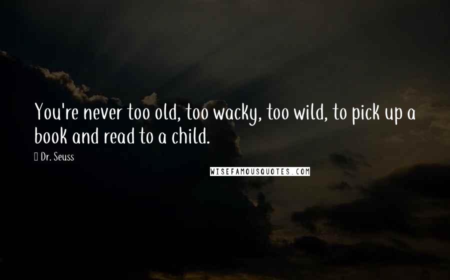 Dr. Seuss Quotes: You're never too old, too wacky, too wild, to pick up a book and read to a child.