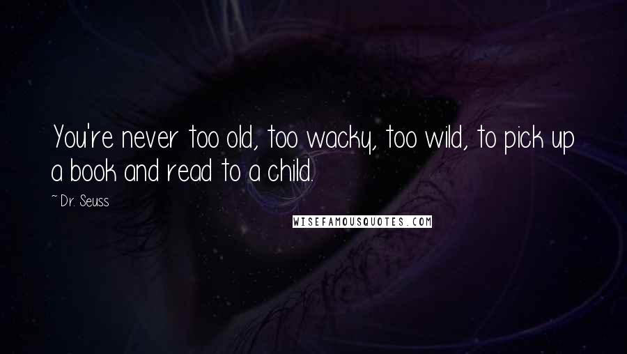 Dr. Seuss Quotes: You're never too old, too wacky, too wild, to pick up a book and read to a child.