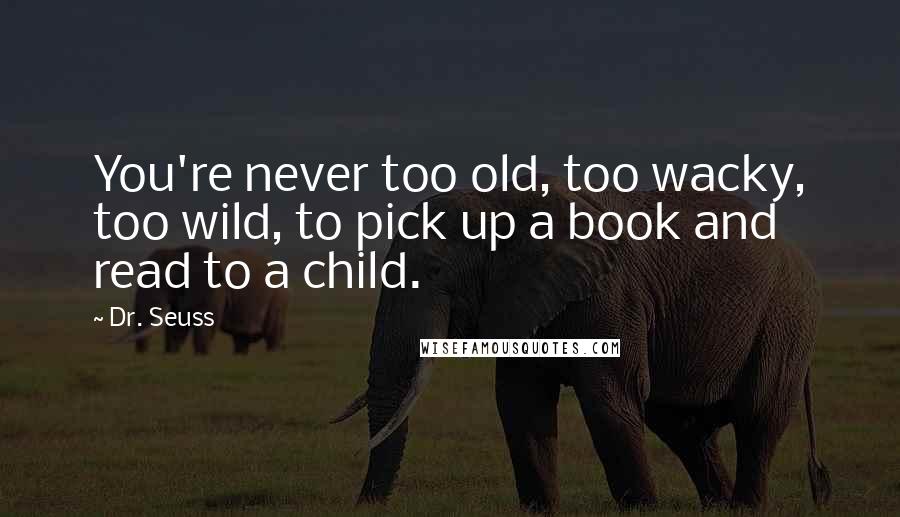 Dr. Seuss Quotes: You're never too old, too wacky, too wild, to pick up a book and read to a child.