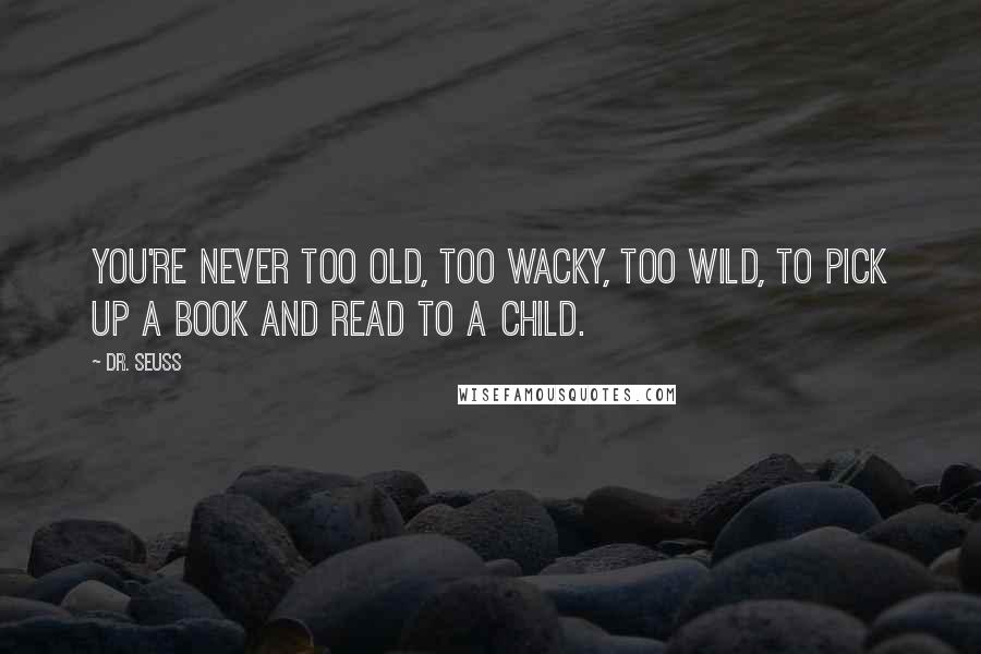 Dr. Seuss Quotes: You're never too old, too wacky, too wild, to pick up a book and read to a child.