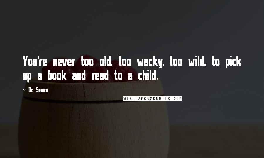 Dr. Seuss Quotes: You're never too old, too wacky, too wild, to pick up a book and read to a child.