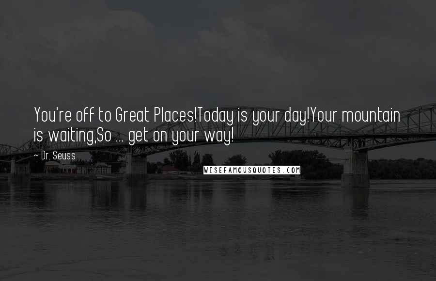 Dr. Seuss Quotes: You're off to Great Places!Today is your day!Your mountain is waiting,So ... get on your way!