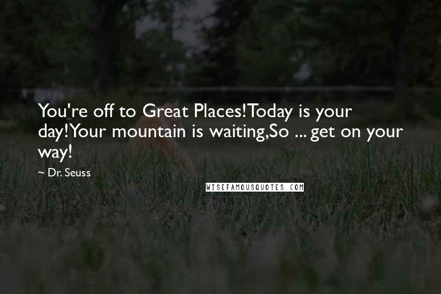 Dr. Seuss Quotes: You're off to Great Places!Today is your day!Your mountain is waiting,So ... get on your way!