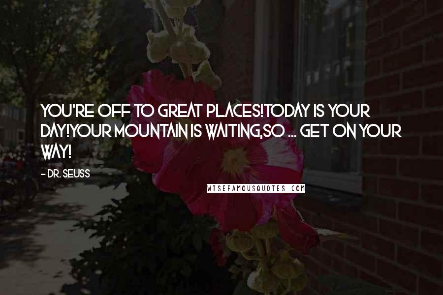 Dr. Seuss Quotes: You're off to Great Places!Today is your day!Your mountain is waiting,So ... get on your way!