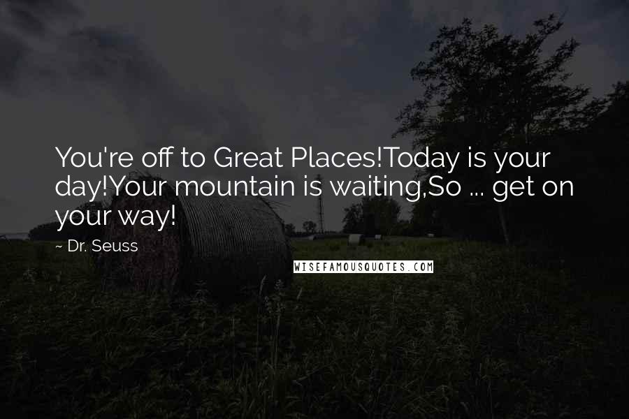 Dr. Seuss Quotes: You're off to Great Places!Today is your day!Your mountain is waiting,So ... get on your way!