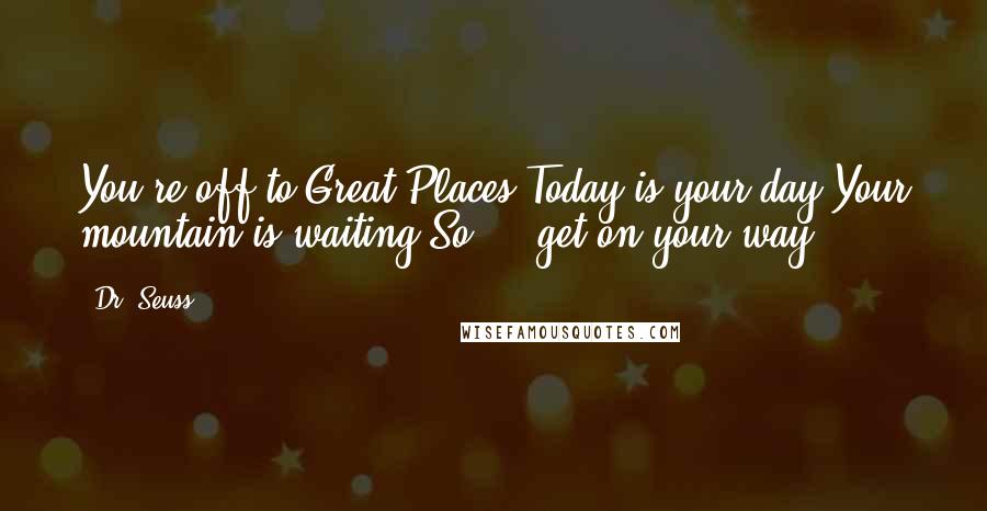 Dr. Seuss Quotes: You're off to Great Places!Today is your day!Your mountain is waiting,So ... get on your way!