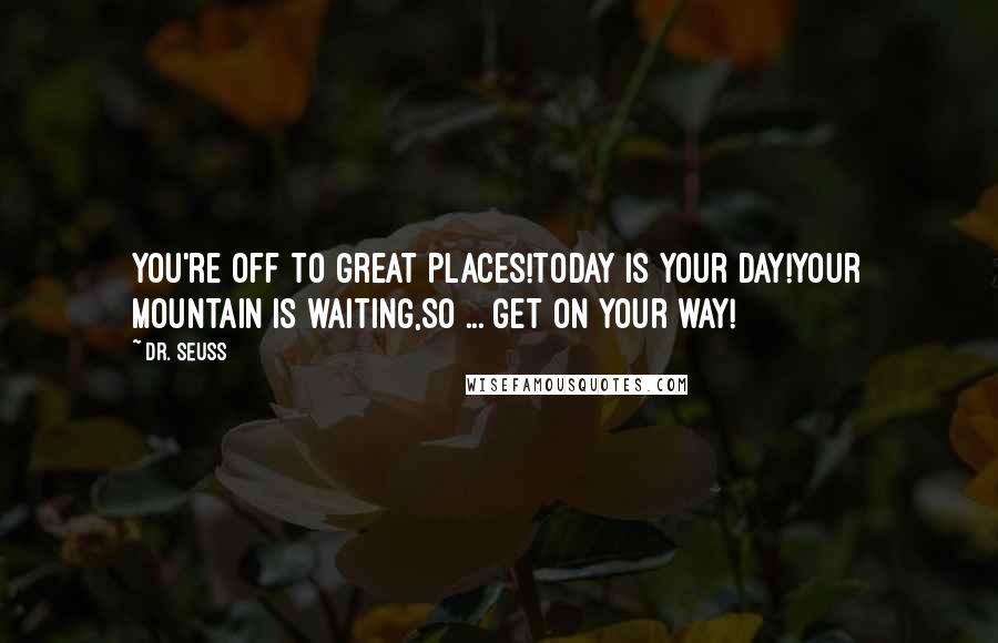 Dr. Seuss Quotes: You're off to Great Places!Today is your day!Your mountain is waiting,So ... get on your way!