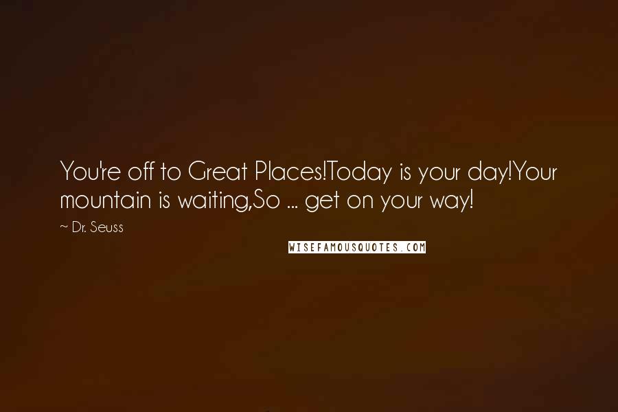 Dr. Seuss Quotes: You're off to Great Places!Today is your day!Your mountain is waiting,So ... get on your way!