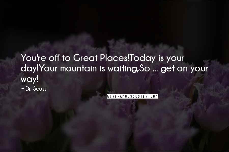 Dr. Seuss Quotes: You're off to Great Places!Today is your day!Your mountain is waiting,So ... get on your way!