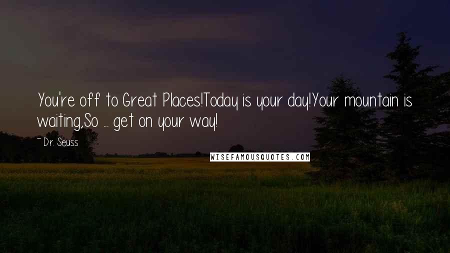 Dr. Seuss Quotes: You're off to Great Places!Today is your day!Your mountain is waiting,So ... get on your way!