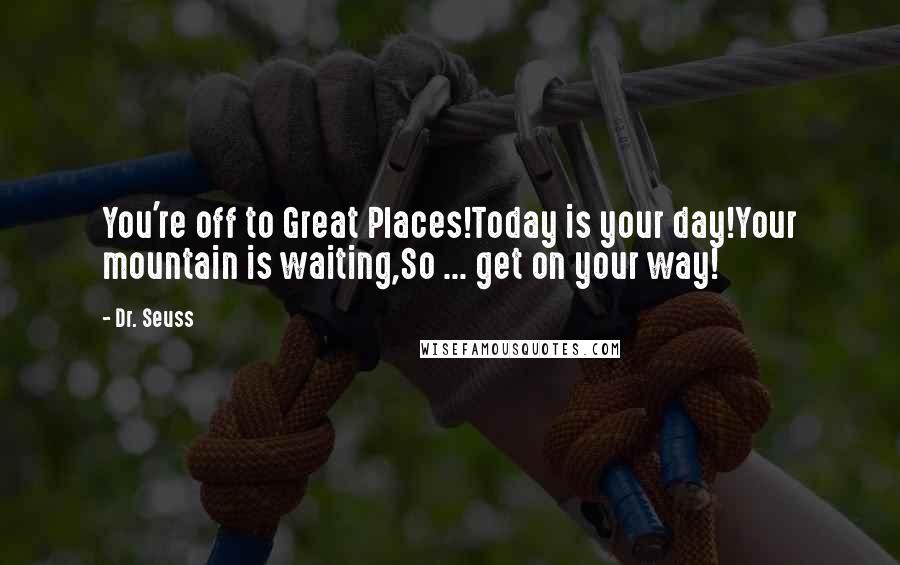 Dr. Seuss Quotes: You're off to Great Places!Today is your day!Your mountain is waiting,So ... get on your way!