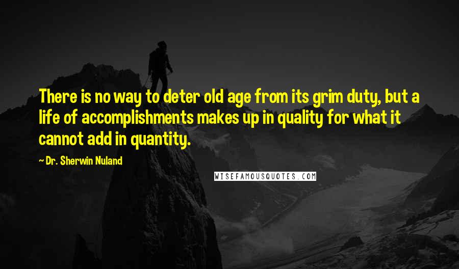 Dr. Sherwin Nuland Quotes: There is no way to deter old age from its grim duty, but a life of accomplishments makes up in quality for what it cannot add in quantity.