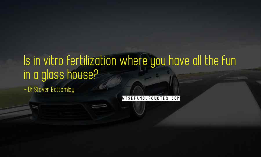 Dr Steven Bottomley Quotes: Is in vitro fertilization where you have all the fun in a glass house?