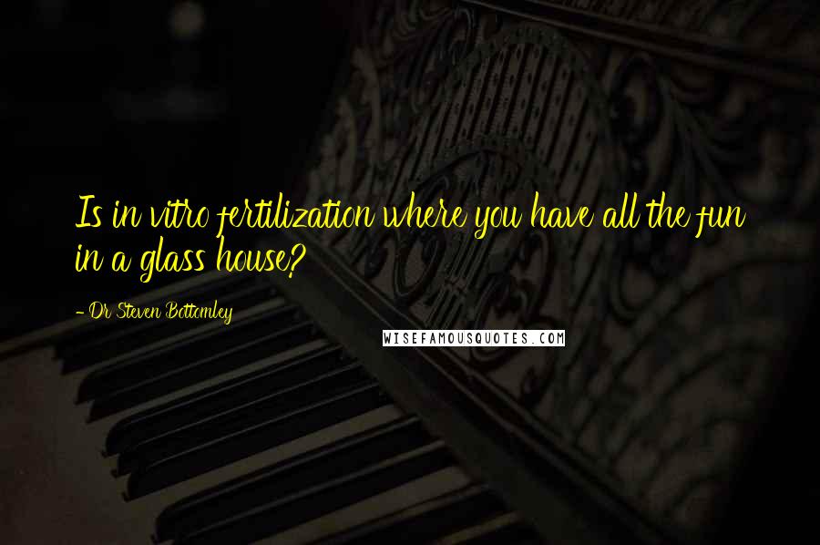 Dr Steven Bottomley Quotes: Is in vitro fertilization where you have all the fun in a glass house?