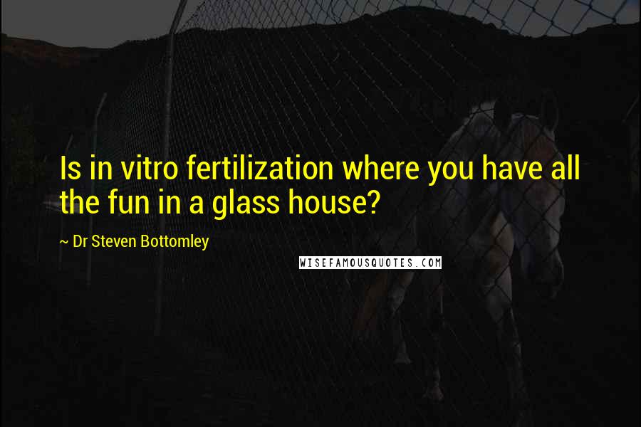 Dr Steven Bottomley Quotes: Is in vitro fertilization where you have all the fun in a glass house?