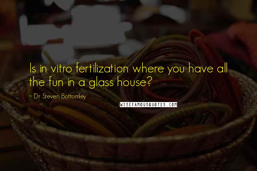 Dr Steven Bottomley Quotes: Is in vitro fertilization where you have all the fun in a glass house?