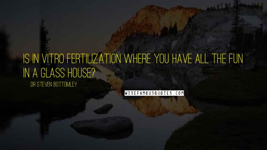 Dr Steven Bottomley Quotes: Is in vitro fertilization where you have all the fun in a glass house?