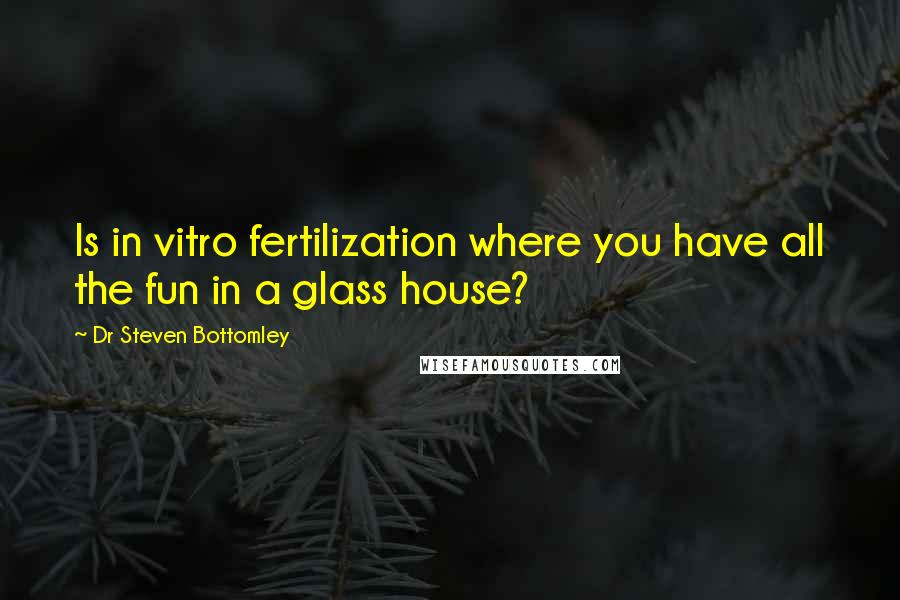 Dr Steven Bottomley Quotes: Is in vitro fertilization where you have all the fun in a glass house?