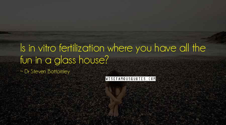 Dr Steven Bottomley Quotes: Is in vitro fertilization where you have all the fun in a glass house?