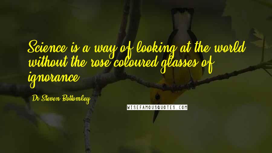 Dr Steven Bottomley Quotes: Science is a way of looking at the world without the rose-coloured glasses of ignorance!