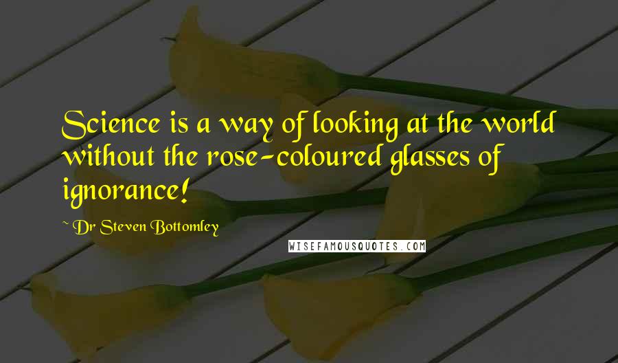 Dr Steven Bottomley Quotes: Science is a way of looking at the world without the rose-coloured glasses of ignorance!