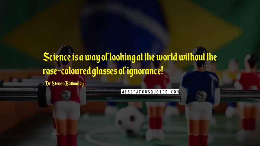 Dr Steven Bottomley Quotes: Science is a way of looking at the world without the rose-coloured glasses of ignorance!