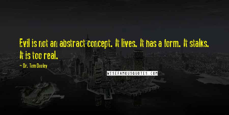 Dr. Tom Dooley Quotes: Evil is not an abstract concept. It lives. It has a form. It stalks. It is too real.