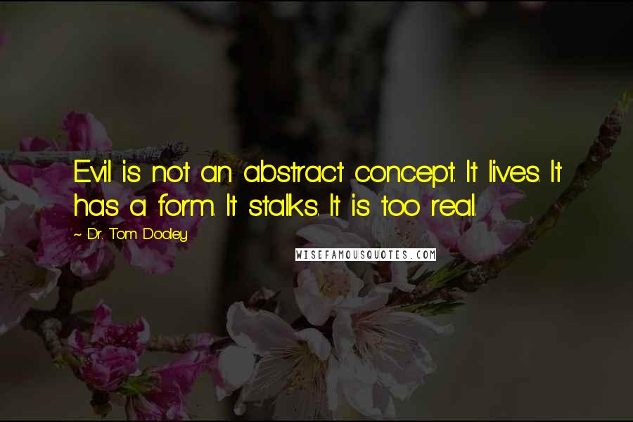 Dr. Tom Dooley Quotes: Evil is not an abstract concept. It lives. It has a form. It stalks. It is too real.