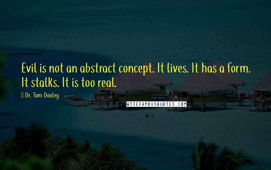 Dr. Tom Dooley Quotes: Evil is not an abstract concept. It lives. It has a form. It stalks. It is too real.