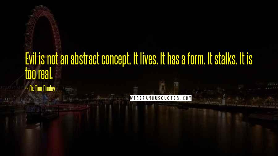 Dr. Tom Dooley Quotes: Evil is not an abstract concept. It lives. It has a form. It stalks. It is too real.